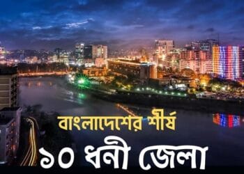 বাংলাদেশের শীর্ষ ১০ ধনী জেলা: দেখে নিন এই তালিকায় আপনার প্রিয় জেলাটি রয়েছে কিনা।