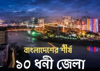 বাংলাদেশের শীর্ষ ১০ ধনী জেলা: দেখে নিন এই তালিকায় আপনার প্রিয় জেলাটি রয়েছে কিনা।