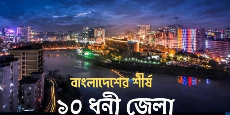 বাংলাদেশের শীর্ষ ১০ ধনী জেলা: দেখে নিন এই তালিকায় আপনার প্রিয় জেলাটি রয়েছে কিনা।