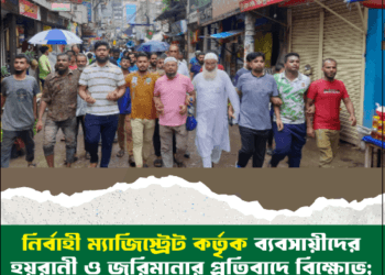 নির্বাহী ম্যাজিস্ট্রেট কর্তৃক ব্যবসায়ীদের হয়রানী ও জরিমানার প্রতিবাদে বিক্ষোভ; দোকান বন্ধ