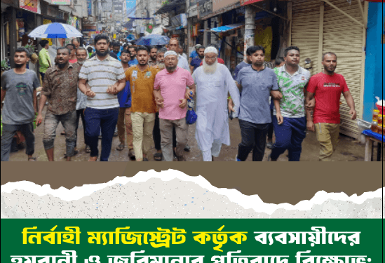 নির্বাহী ম্যাজিস্ট্রেট কর্তৃক ব্যবসায়ীদের হয়রানী ও জরিমানার প্রতিবাদে বিক্ষোভ; দোকান বন্ধ